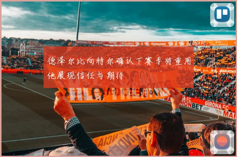 德泽尔比向特尔确认下赛季将重用他展现信任与期待