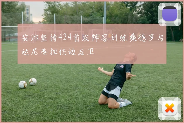 安帅坚持424首发阵容训练桑德罗与达尼洛担任边后卫