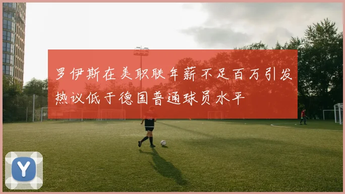 罗伊斯在美职联年薪不足百万引发热议低于德国普通球员水平