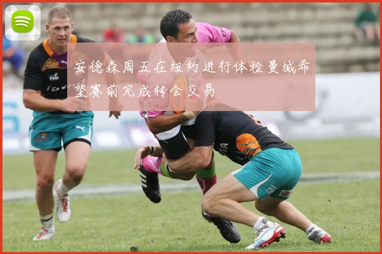 安德森周五在纽约进行体检曼城希望赛前完成转会交易