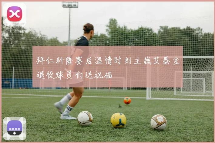 拜仁科隆赛后温情时刻主裁艾泰金退役球员们送祝福