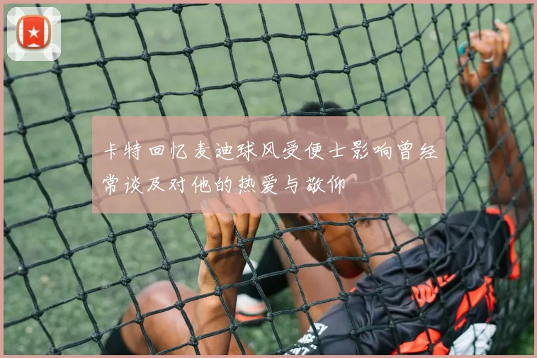 卡特回忆麦迪球风受便士影响曾经常谈及对他的热爱与敬仰
