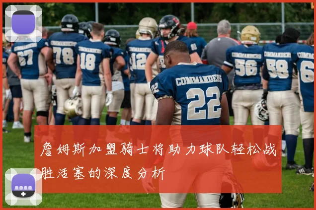 詹姆斯加盟骑士将助力球队轻松战胜活塞的深度分析