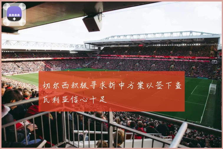 切尔西积极寻求折中方案以签下查瓦利亚信心十足