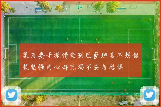 莱万妻子深情告别巴萨坦言不想假装坚强内心却充满不安与恐惧