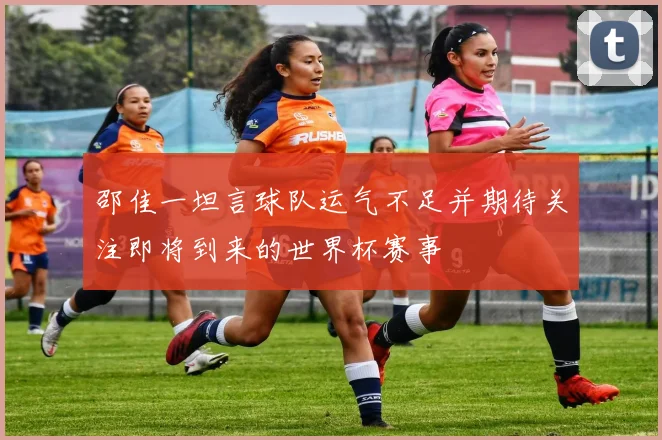 邵佳一坦言球队运气不足并期待关注即将到来的世界杯赛事