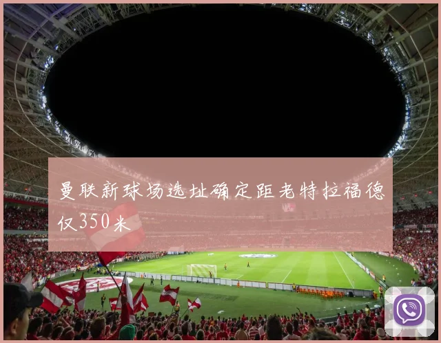 曼联新球场选址确定距老特拉福德仅350米