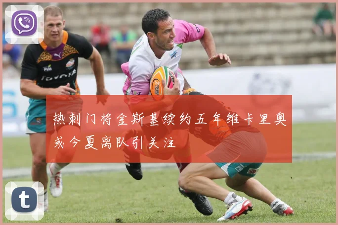 热刺门将金斯基续约五年维卡里奥或今夏离队引关注