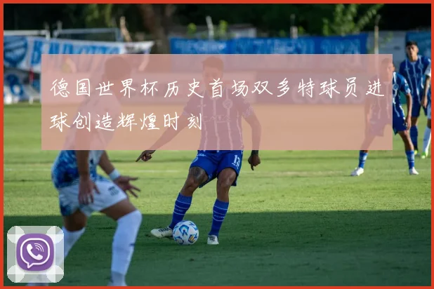 德国世界杯历史首场双多特球员进球创造辉煌时刻