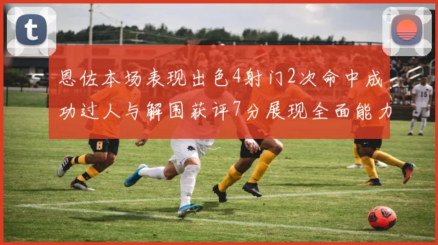 恩佐本场表现出色4射门2次命中成功过人与解围获评7分展现全面能力