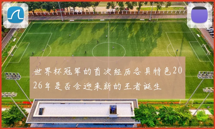 世界杯冠军的首次经历各具特色2026年是否会迎来新的王者诞生