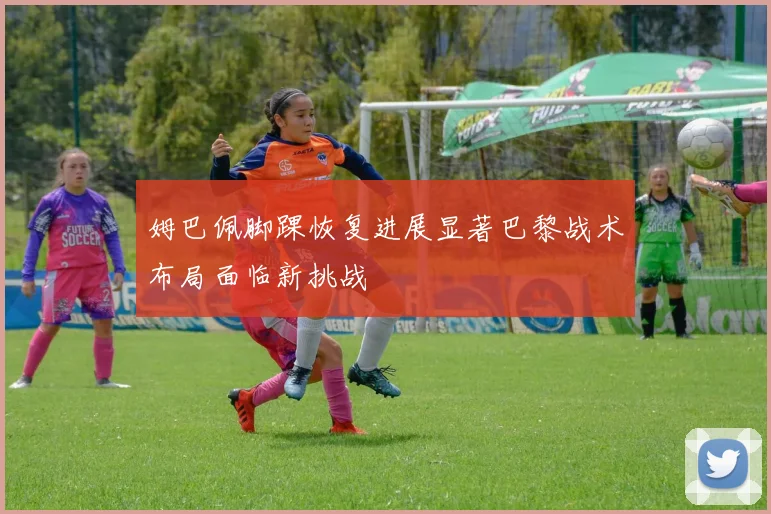 姆巴佩脚踝恢复进展显著巴黎战术布局面临新挑战