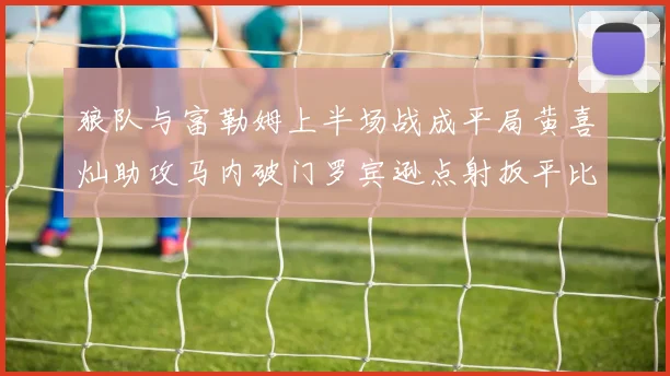 狼队与富勒姆上半场战成平局黄喜灿助攻马内破门罗宾逊点射扳平比分