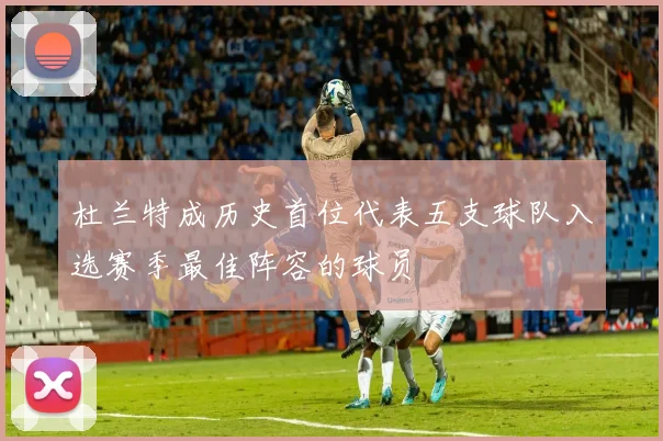 杜兰特成历史首位代表五支球队入选赛季最佳阵容的球员