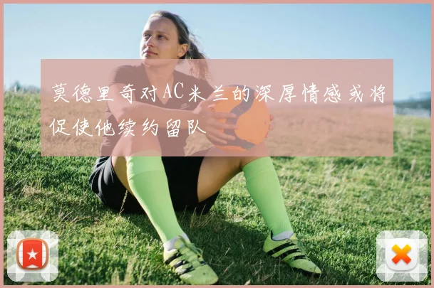 莫德里奇对AC米兰的深厚情感或将促使他续约留队
