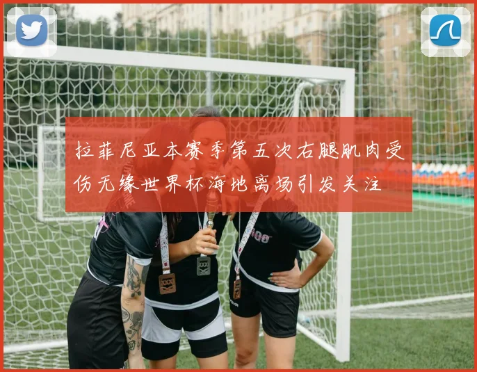 拉菲尼亚本赛季第五次右腿肌肉受伤无缘世界杯海地离场引发关注