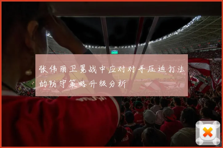 张伟丽卫冕战中应对对手压迫打法的防守策略升级分析