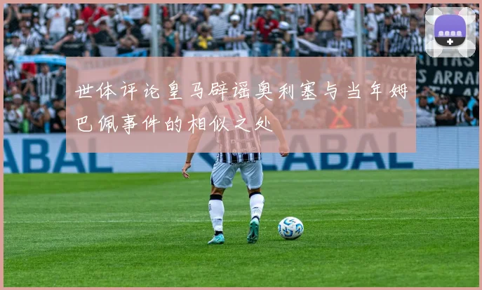 世体评论皇马辟谣奥利塞与当年姆巴佩事件的相似之处