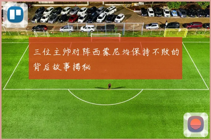 三位主帅对阵西蒙尼均保持不败的背后故事揭秘