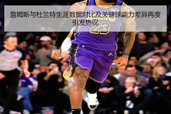 詹姆斯与杜兰特生涯数据对比及关键球能力差异再度引发热议